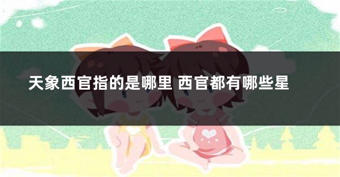 天象西官指的是哪里 西官都有哪些星
