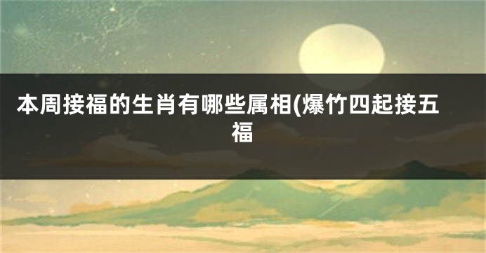 本周接福的生肖有哪些属相(爆竹四起接五福