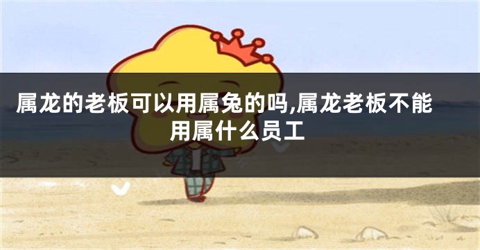 属龙的老板可以用属兔的吗,属龙老板不能用属什么员工