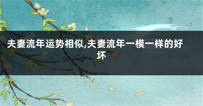 夫妻流年运势相似,夫妻流年一模一样的好坏