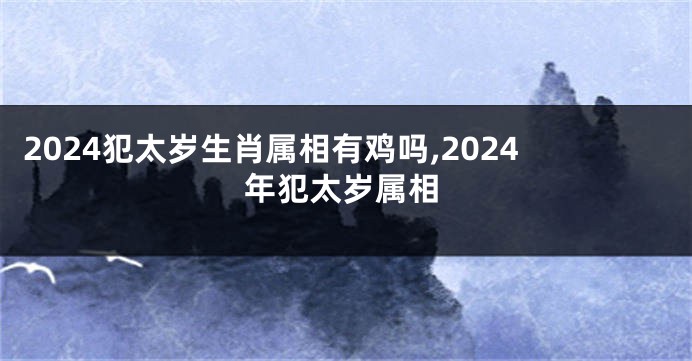 2024犯太岁生肖属相有鸡吗,2024年犯太岁属相