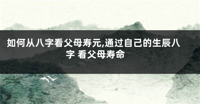 如何从八字看父母寿元,通过自己的生辰八字 看父母寿命