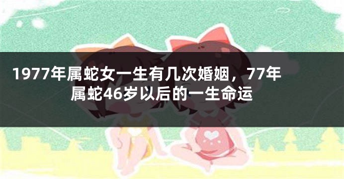 1977年属蛇女一生有几次婚姻，77年属蛇46岁以后的一生命运