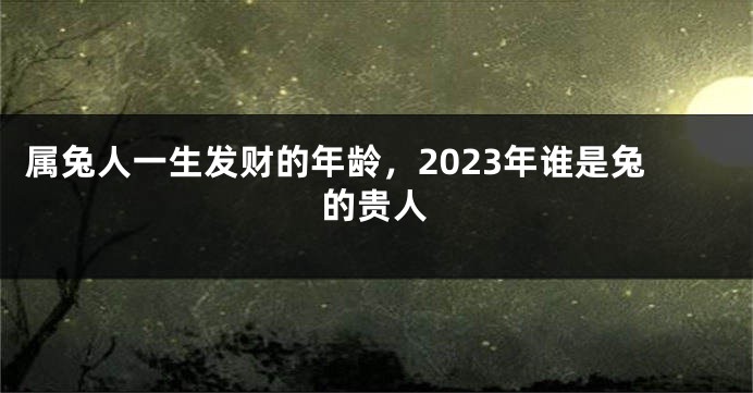 属兔人一生发财的年龄，2023年谁是兔的贵人