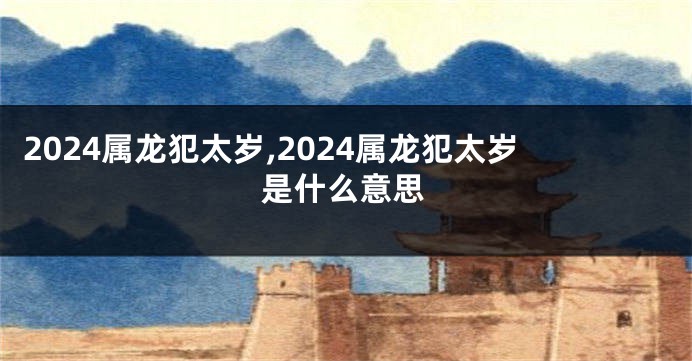 2024属龙犯太岁,2024属龙犯太岁是什么意思
