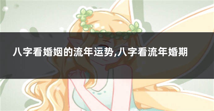 八字看婚姻的流年运势,八字看流年婚期