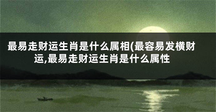 最易走财运生肖是什么属相(最容易发横财运,最易走财运生肖是什么属性