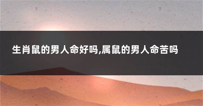 生肖鼠的男人命好吗,属鼠的男人命苦吗