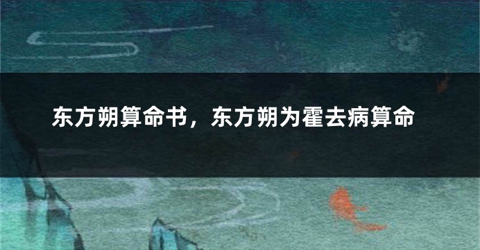 东方朔算命书，东方朔为霍去病算命