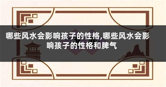哪些风水会影响孩子的性格,哪些风水会影响孩子的性格和脾气