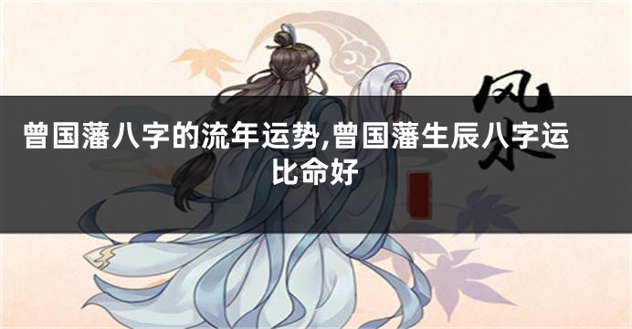 曾国藩八字的流年运势,曾国藩生辰八字运比命好