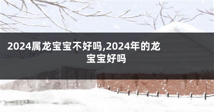 2024属龙宝宝不好吗,2024年的龙宝宝好吗