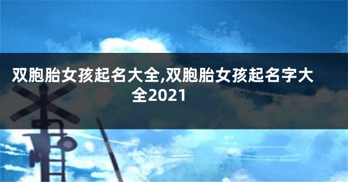 双胞胎女孩起名大全,双胞胎女孩起名字大全2021