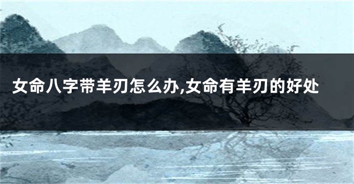 女命八字带羊刃怎么办,女命有羊刃的好处