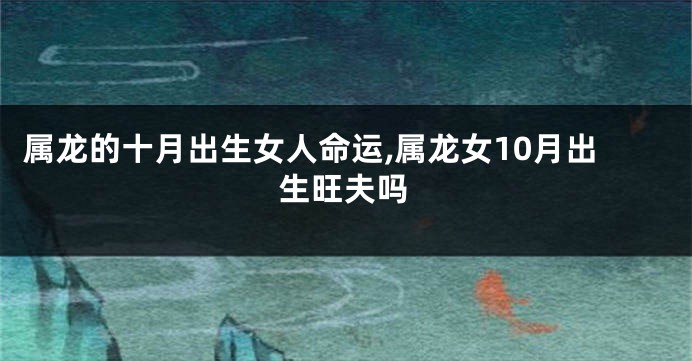 属龙的十月出生女人命运,属龙女10月出生旺夫吗