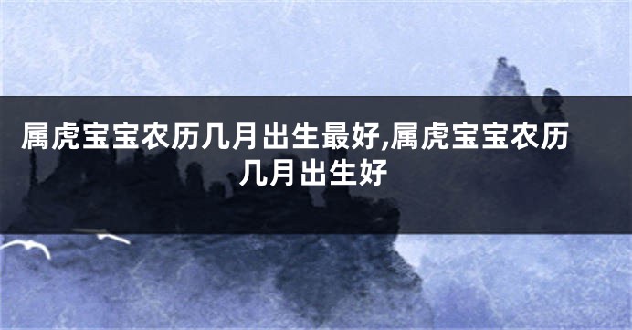 属虎宝宝农历几月出生最好,属虎宝宝农历几月出生好