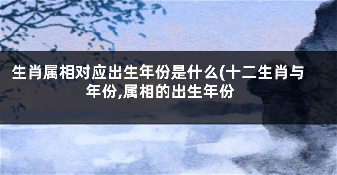生肖属相对应出生年份是什么(十二生肖与年份,属相的出生年份