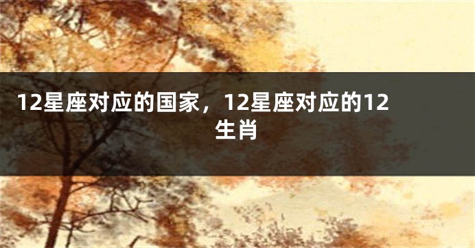 12星座对应的国家，12星座对应的12生肖