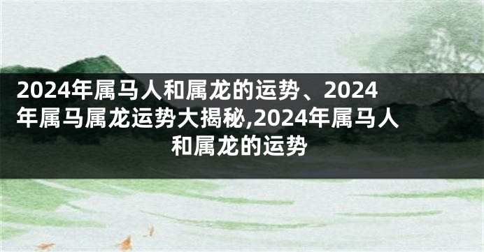 2024年属马人和属龙的运势、2024年属马属龙运势大揭秘,2024年属马人和属龙的运势