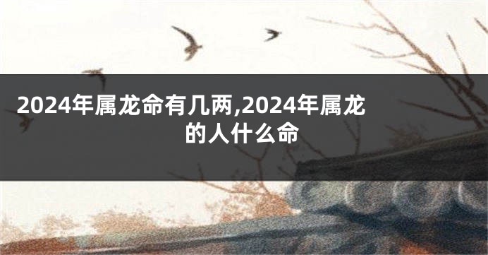 2024年属龙命有几两,2024年属龙的人什么命