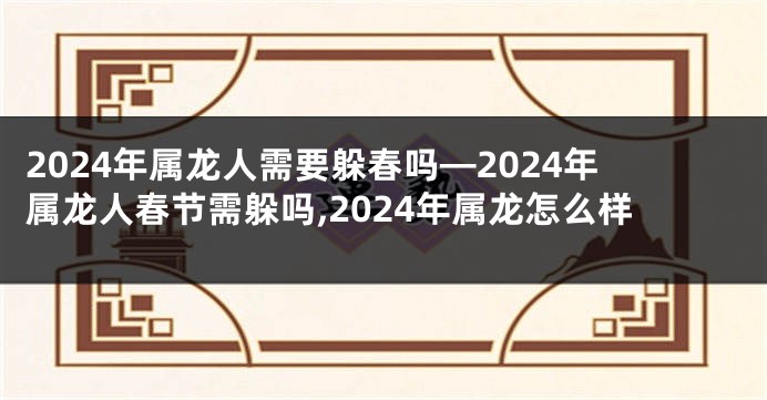 2024年属龙人需要躲春吗—2024年属龙人春节需躲吗,2024年属龙怎么样