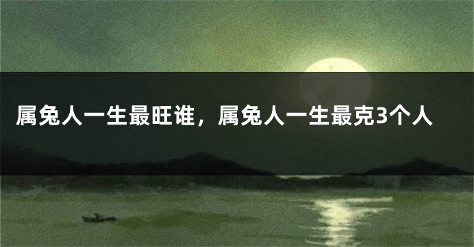 属兔人一生最旺谁，属兔人一生最克3个人
