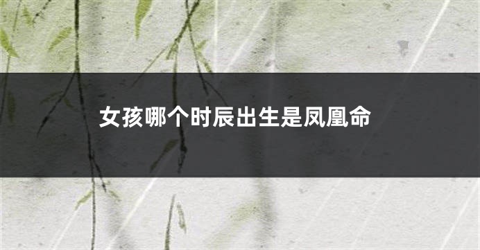 女孩哪个时辰出生是凤凰命