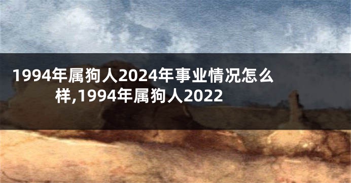 1994年属狗人2024年事业情况怎么样,1994年属狗人2022