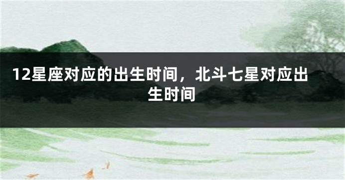 12星座对应的出生时间，北斗七星对应出生时间