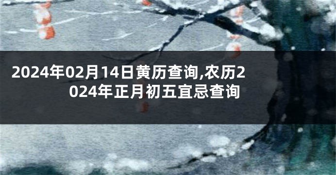 2024年02月14日黄历查询,农历2024年正月初五宜忌查询