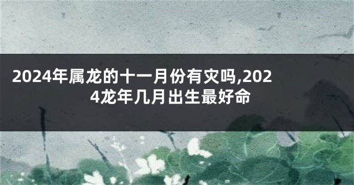 2024年属龙的十一月份有灾吗,2024龙年几月出生最好命