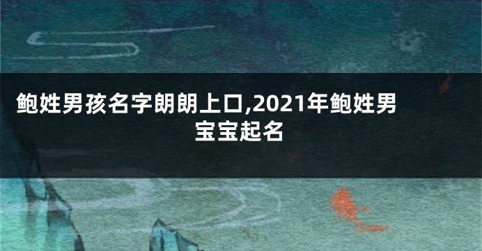 鲍姓男孩名字朗朗上口,2021年鲍姓男宝宝起名