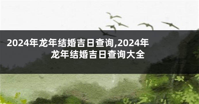 2024年龙年结婚吉日查询,2024年龙年结婚吉日查询大全
