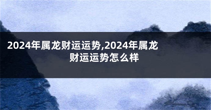 2024年属龙财运运势,2024年属龙财运运势怎么样