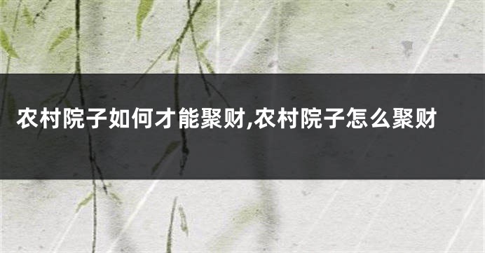 农村院子如何才能聚财,农村院子怎么聚财
