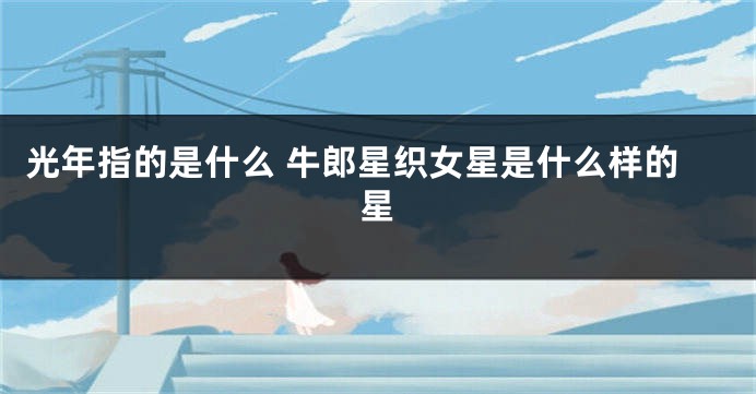 光年指的是什么 牛郎星织女星是什么样的星
