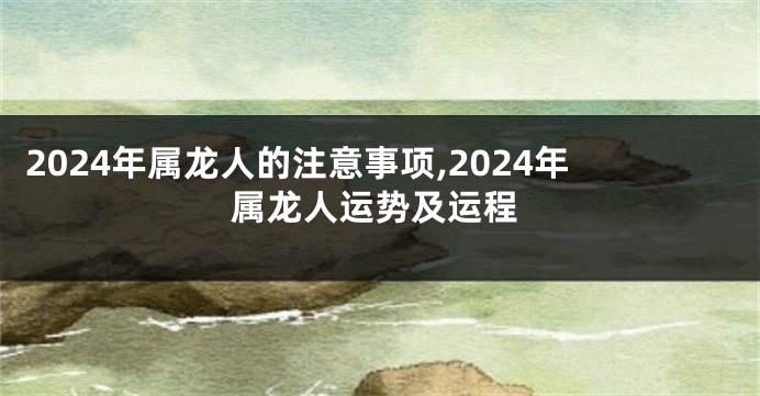 2024年属龙人的注意事项,2024年属龙人运势及运程