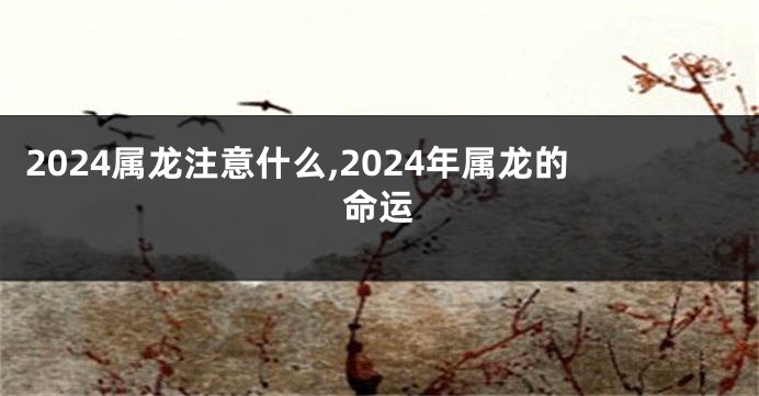 2024属龙注意什么,2024年属龙的命运