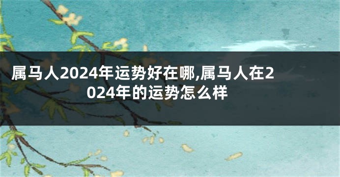 属马人2024年运势好在哪,属马人在2024年的运势怎么样