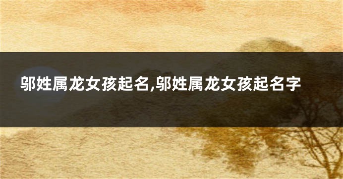 邬姓属龙女孩起名,邬姓属龙女孩起名字