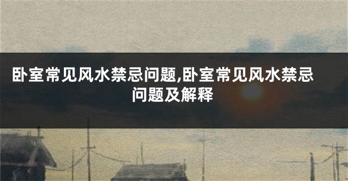 卧室常见风水禁忌问题,卧室常见风水禁忌问题及解释