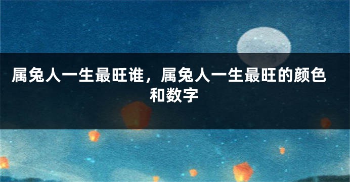 属兔人一生最旺谁，属兔人一生最旺的颜色和数字