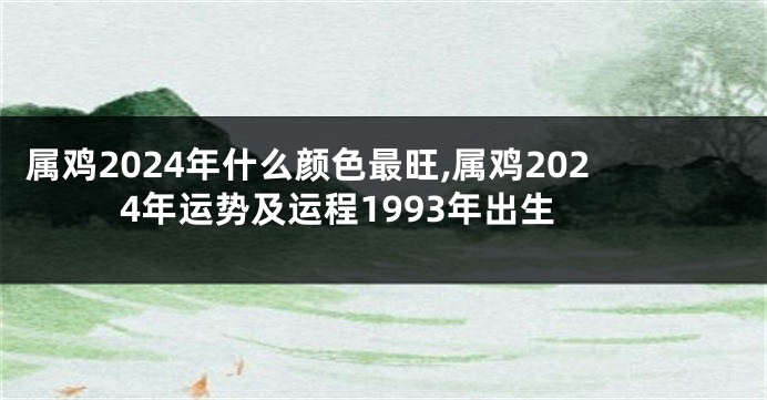 属鸡2024年什么颜色最旺,属鸡2024年运势及运程1993年出生