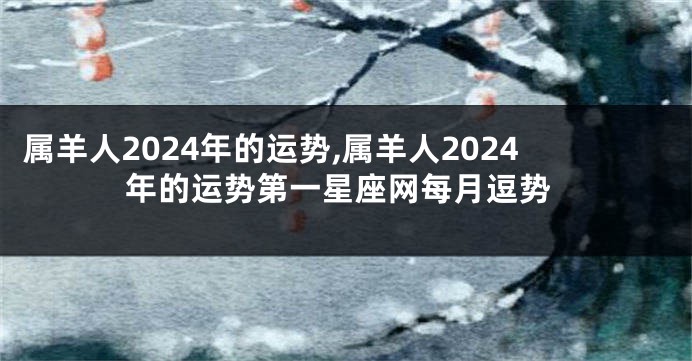 属羊人2024年的运势,属羊人2024年的运势第一星座网每月逗势