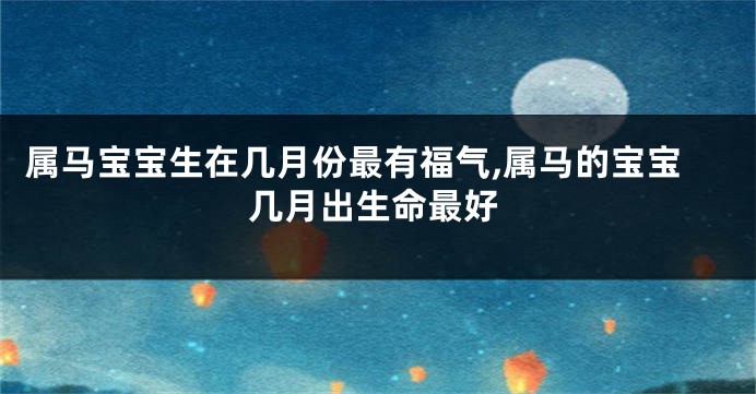 属马宝宝生在几月份最有福气,属马的宝宝几月出生命最好