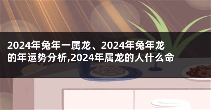 2024年兔年一属龙、2024年兔年龙的年运势分析,2024年属龙的人什么命