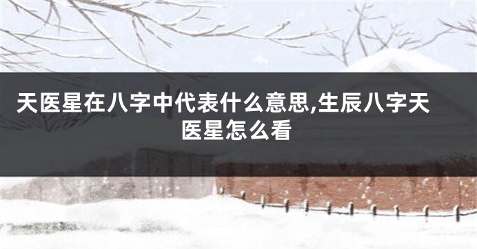 天医星在八字中代表什么意思,生辰八字天医星怎么看