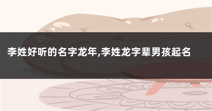 李姓好听的名字龙年,李姓龙字辈男孩起名