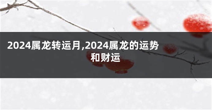 2024属龙转运月,2024属龙的运势和财运