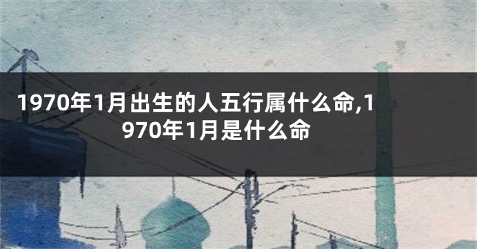 1970年1月出生的人五行属什么命,1970年1月是什么命